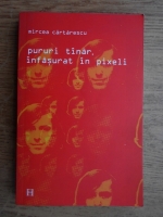 Mircea Cartarescu - Pururi tanar, infasurat in pixeli