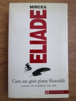 Mircea Eliade - Cum am gasit piatra filozofala. Scrieri din tinerete 1921-1925