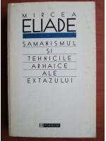 Mircea Eliade - Samanismul si tehnicile arhaice ale extazului