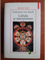 Moshe Idel - Perfectiuni care absorb. Cabala si interpretare