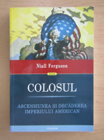 Niall Ferguson - Colosul. Ascensiunea si decadearea imperiului american