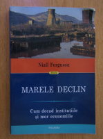 Niall Ferguson - Marele declin. Cum decad institutiile si mor economiile