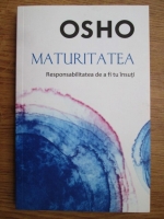 Osho - Maturitatea. Responsabilitatea de a fi tu insuti