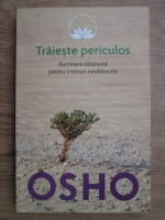 Osho - Traieste periculos. Iluminare obisnuita pentru vremuri neobisnuite