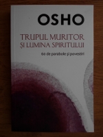 Osho - Trupul muritor si lumina spiritului. 60 de parabole si povestiri