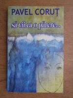 Pavel Corut - Sa vii ca o parere