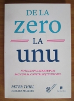 Peter Thiel - De la zero la unu. Note despre startupuri sau cum sa construiesti viitorul
