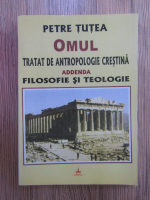 Petre Tutea - Omul. Tratat de antropologie crestina. Addenda, filosofie si teologie