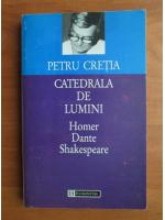 Petru Cretia - Catedrala de lumini. Homer, Dante, Shakespeare