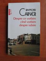 Raymond Carver - Despre ce vorbim cand vorbim despre iubire (Top 10 +)