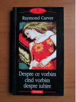 Raymond Carver - Despre ce vorbim cand vorbim despre iubire