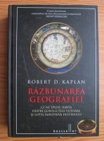 Robert D. Kaplan - Razbunarea geografiei. Ce ne spune harta despre confliectele viitoare si lupta impotriva destinului