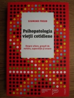 Sigmund Freud - Psihopatologia vietii cotidiene. Despre uitare, greseli de vorbire, superstitie si eroare