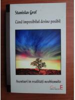 Stanislav Grof - Cand imposibilul devine posibil. Aventuri in realitati neobisnuite