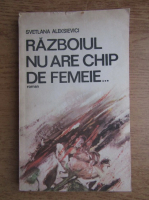 Svetlana Aleksievici - Razboiul nu are chip de femeie