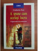 Umberto Eco - A spune cam acelasi lucru