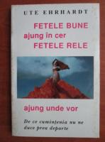 Ute Ehrhardt - Fetele bune ajung in cer, fetele rele ajung unde vor