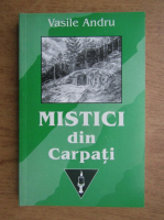 Vasile Andru - Mistici din Carpati si alti oameni slaviti din istoria mantuirii