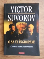 Victor Suvorov - O sa va ingropam. Cronica maretului deceniu