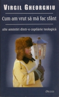Virgil Gheorghiu - Cum am vrut sa ma fac sfant. Alte amintiri dintr-o copilarie teologica