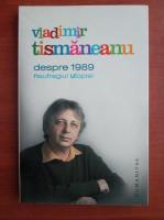 Vladimir Tismaneanu - Despre 1989. Naufragiul utopiei