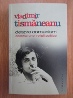 Vladimir Tismaneanu - Despre comunism. Destinul unei religii politice