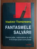 Vladimir Tismaneanu - Fantasmele salvarii. Democratie, nationalism si mit in Europa post comunista