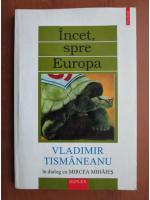 Vladimir Tismaneanu - Incet, spre Europa. In dialog cu Mircea Mihaies