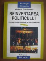 Vladimir Tismaneanu - Reinventarea politicului. Europa rasariteana de la Stalin la Havel